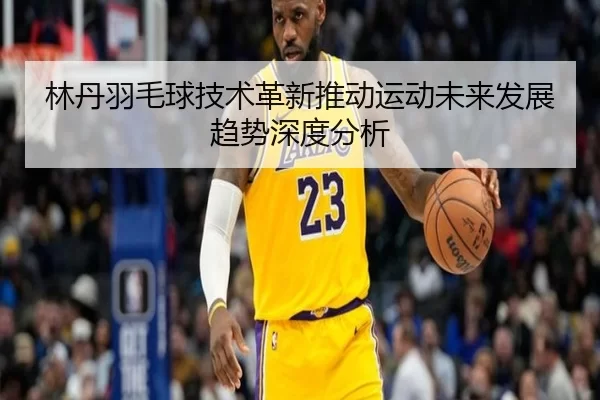 林丹羽毛球技术革新推动运动未来发展趋势深度分析